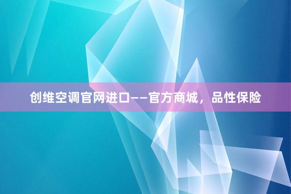 创维空调官网进口——官方商城，品性保险