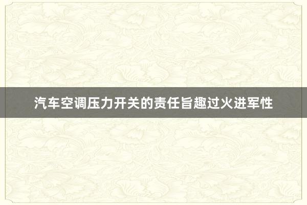 汽车空调压力开关的责任旨趣过火进军性